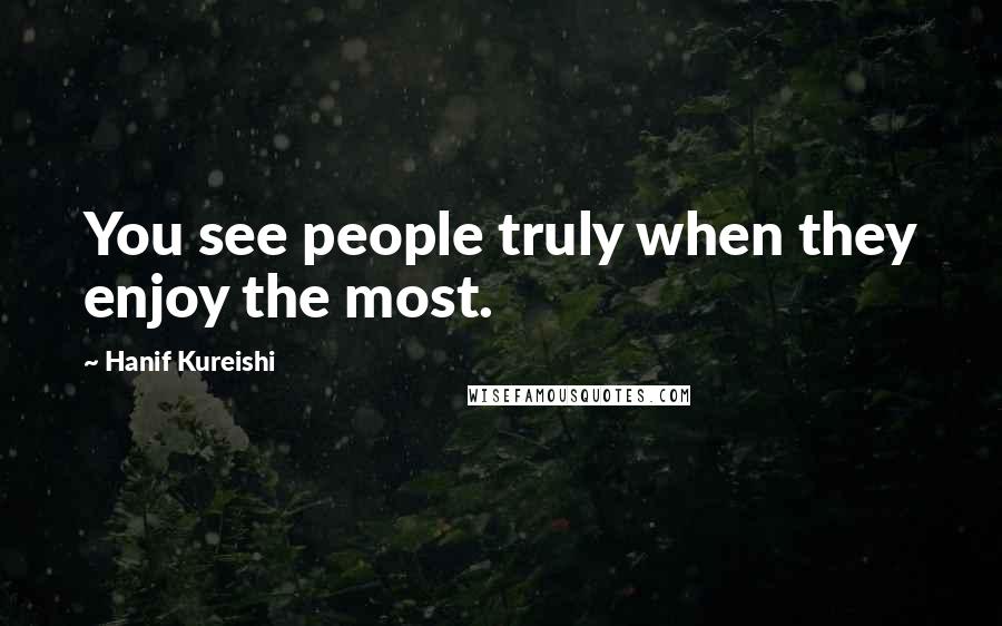 Hanif Kureishi Quotes: You see people truly when they enjoy the most.