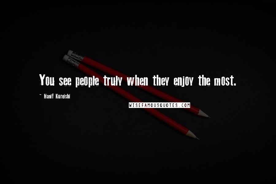 Hanif Kureishi Quotes: You see people truly when they enjoy the most.