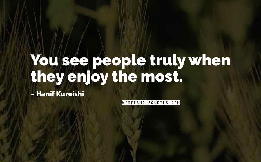 Hanif Kureishi Quotes: You see people truly when they enjoy the most.