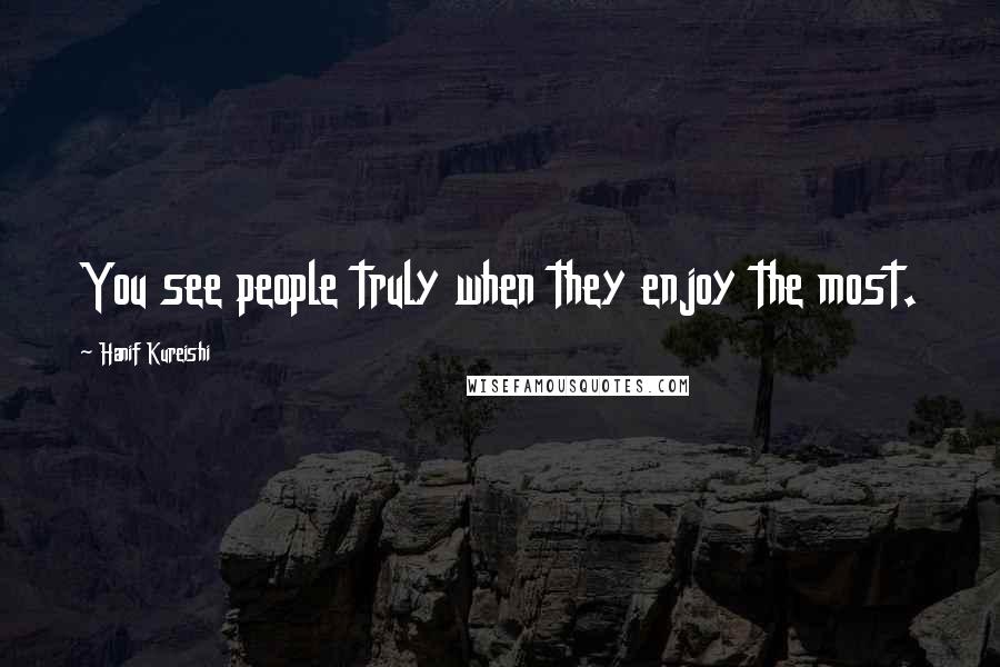 Hanif Kureishi Quotes: You see people truly when they enjoy the most.