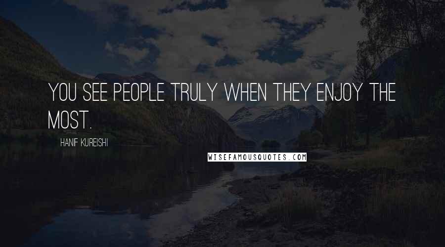 Hanif Kureishi Quotes: You see people truly when they enjoy the most.