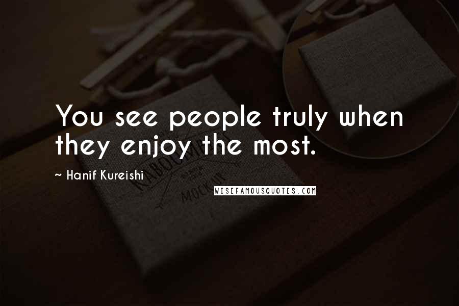 Hanif Kureishi Quotes: You see people truly when they enjoy the most.