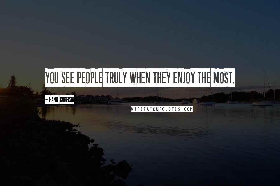 Hanif Kureishi Quotes: You see people truly when they enjoy the most.