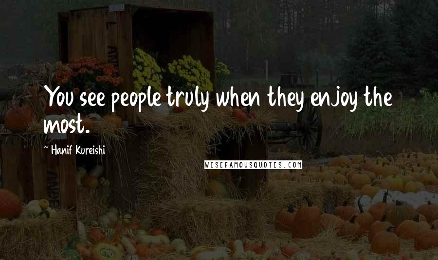 Hanif Kureishi Quotes: You see people truly when they enjoy the most.
