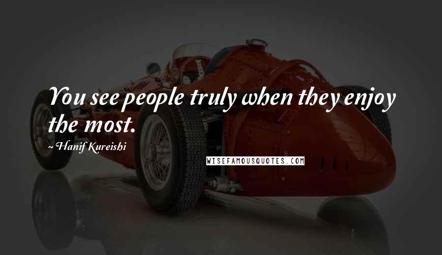 Hanif Kureishi Quotes: You see people truly when they enjoy the most.