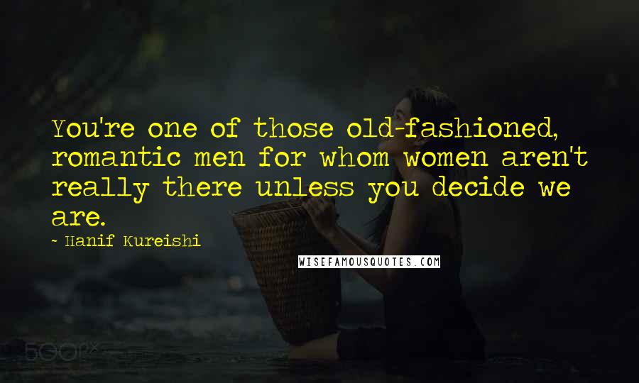 Hanif Kureishi Quotes: You're one of those old-fashioned, romantic men for whom women aren't really there unless you decide we are.