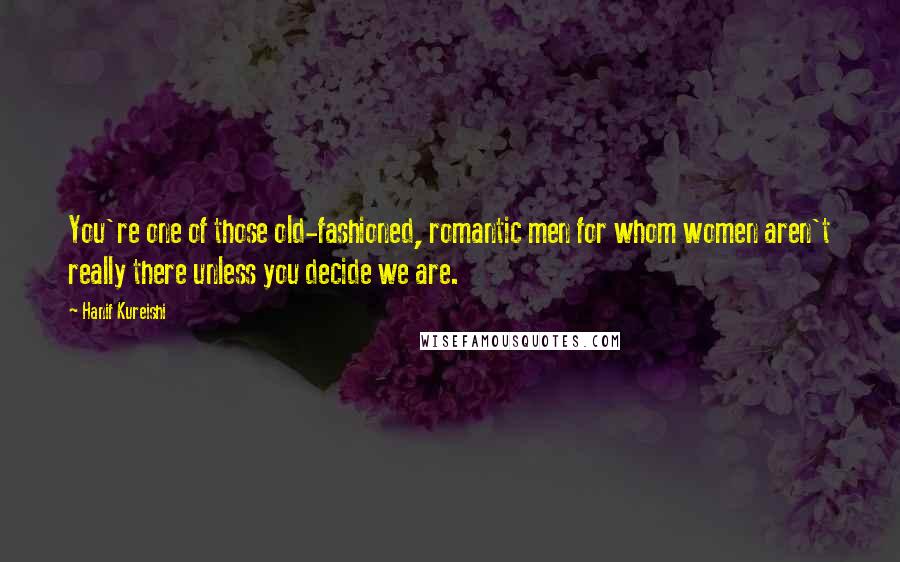 Hanif Kureishi Quotes: You're one of those old-fashioned, romantic men for whom women aren't really there unless you decide we are.