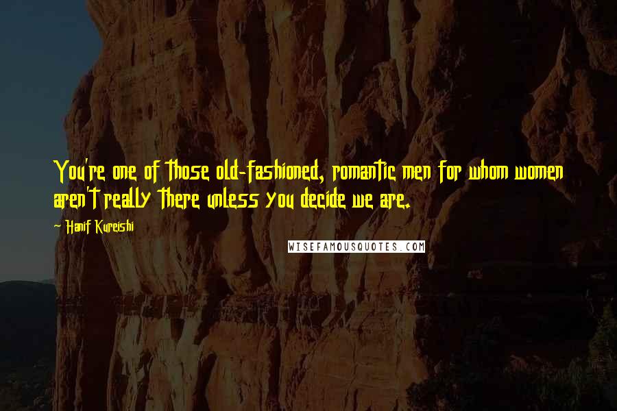 Hanif Kureishi Quotes: You're one of those old-fashioned, romantic men for whom women aren't really there unless you decide we are.