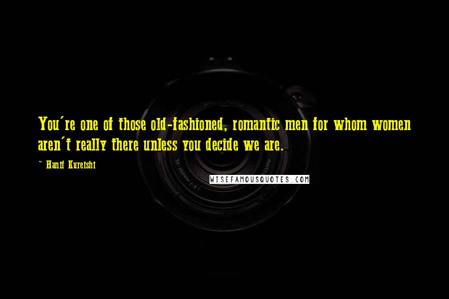 Hanif Kureishi Quotes: You're one of those old-fashioned, romantic men for whom women aren't really there unless you decide we are.