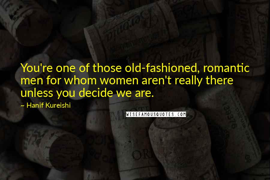 Hanif Kureishi Quotes: You're one of those old-fashioned, romantic men for whom women aren't really there unless you decide we are.