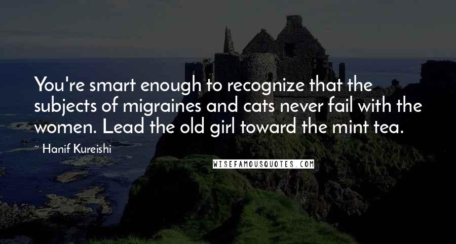 Hanif Kureishi Quotes: You're smart enough to recognize that the subjects of migraines and cats never fail with the women. Lead the old girl toward the mint tea.