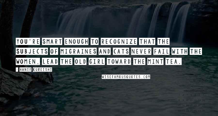 Hanif Kureishi Quotes: You're smart enough to recognize that the subjects of migraines and cats never fail with the women. Lead the old girl toward the mint tea.