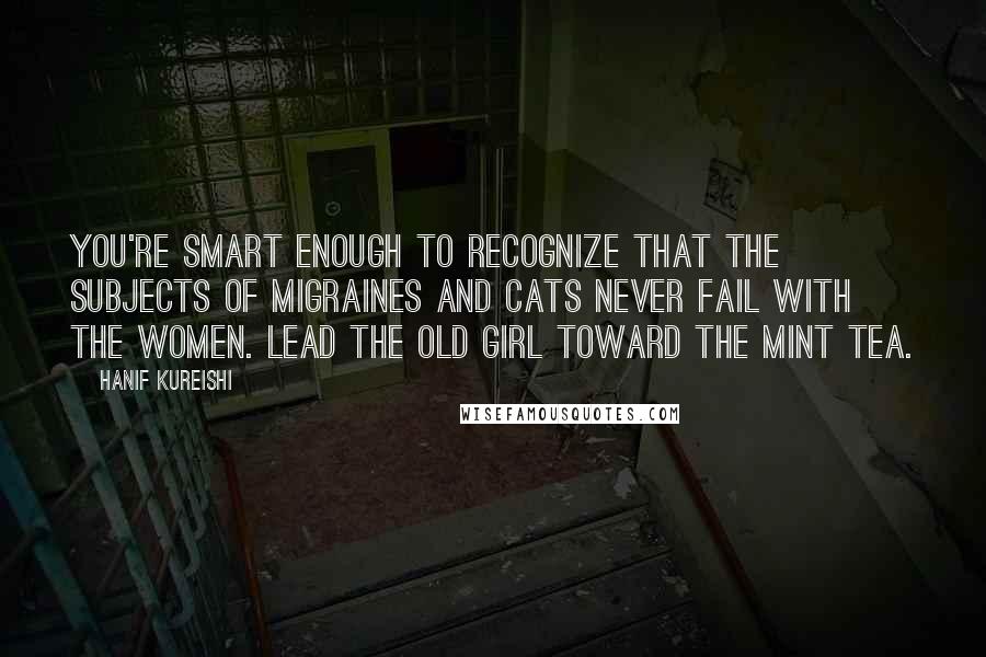 Hanif Kureishi Quotes: You're smart enough to recognize that the subjects of migraines and cats never fail with the women. Lead the old girl toward the mint tea.