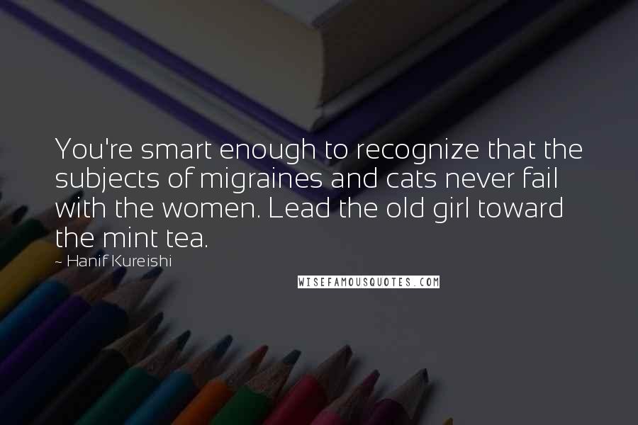 Hanif Kureishi Quotes: You're smart enough to recognize that the subjects of migraines and cats never fail with the women. Lead the old girl toward the mint tea.