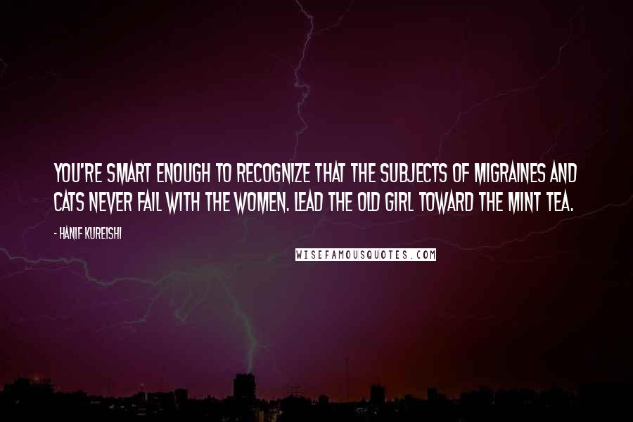 Hanif Kureishi Quotes: You're smart enough to recognize that the subjects of migraines and cats never fail with the women. Lead the old girl toward the mint tea.