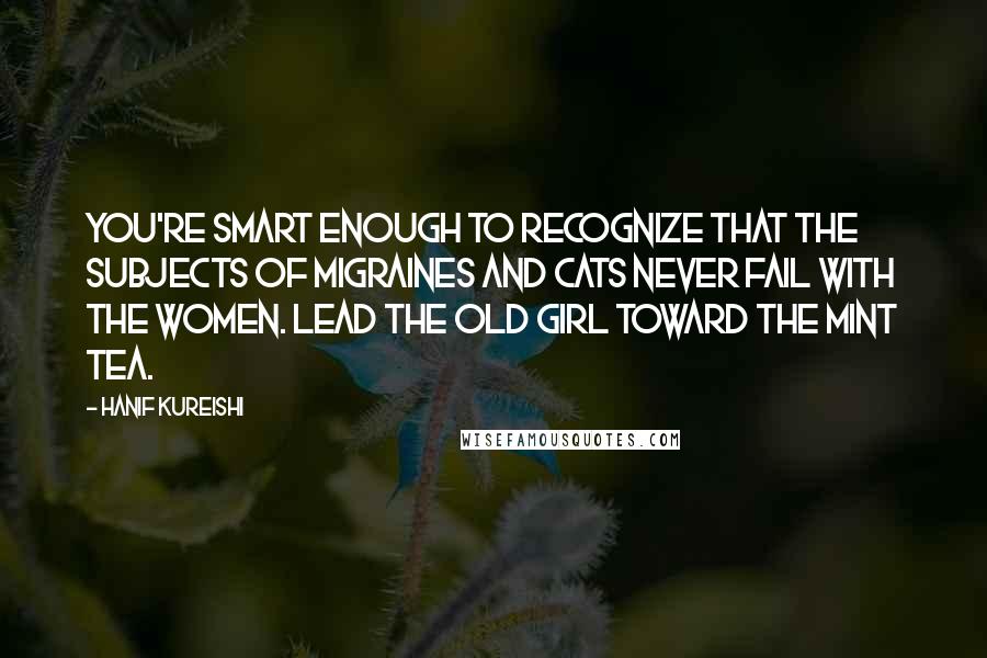 Hanif Kureishi Quotes: You're smart enough to recognize that the subjects of migraines and cats never fail with the women. Lead the old girl toward the mint tea.