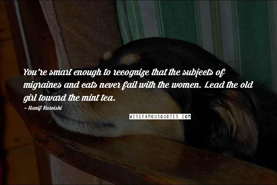 Hanif Kureishi Quotes: You're smart enough to recognize that the subjects of migraines and cats never fail with the women. Lead the old girl toward the mint tea.