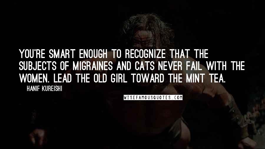 Hanif Kureishi Quotes: You're smart enough to recognize that the subjects of migraines and cats never fail with the women. Lead the old girl toward the mint tea.