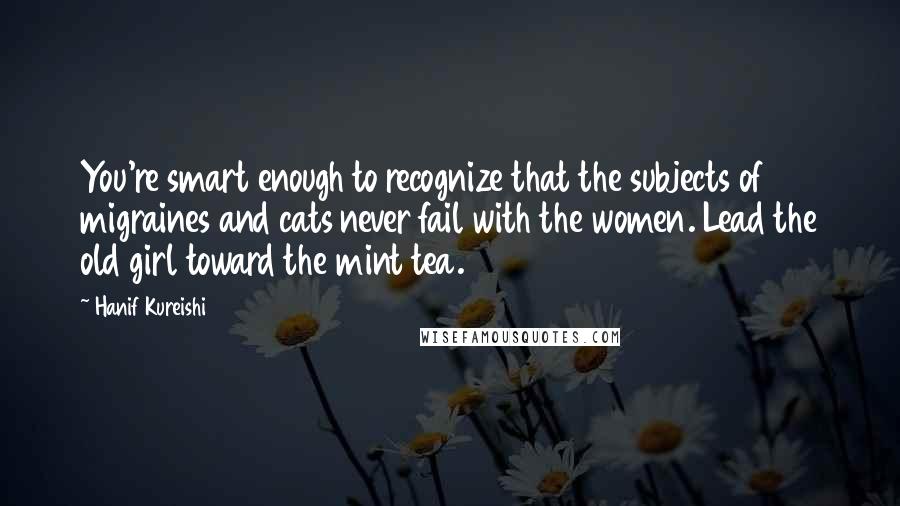 Hanif Kureishi Quotes: You're smart enough to recognize that the subjects of migraines and cats never fail with the women. Lead the old girl toward the mint tea.