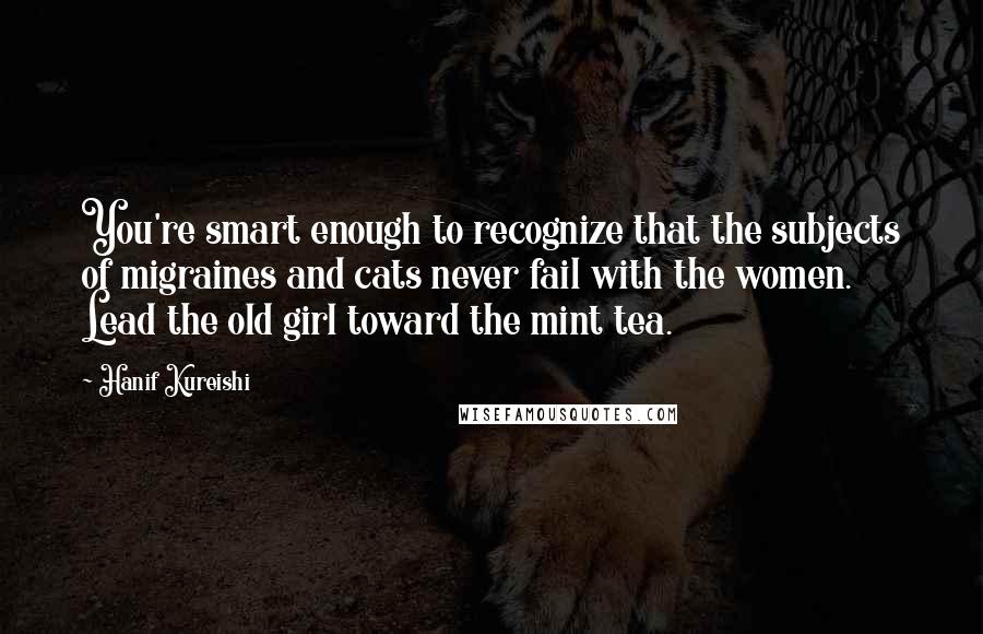 Hanif Kureishi Quotes: You're smart enough to recognize that the subjects of migraines and cats never fail with the women. Lead the old girl toward the mint tea.