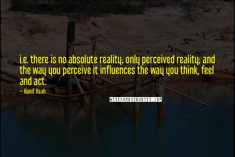 Hanif Raah Quotes: i.e. there is no absolute reality; only perceived reality; and the way you perceive it influences the way you think, feel and act.