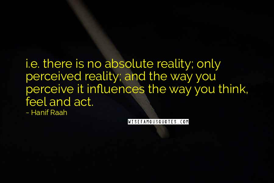 Hanif Raah Quotes: i.e. there is no absolute reality; only perceived reality; and the way you perceive it influences the way you think, feel and act.