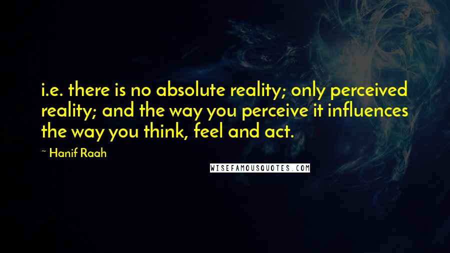 Hanif Raah Quotes: i.e. there is no absolute reality; only perceived reality; and the way you perceive it influences the way you think, feel and act.