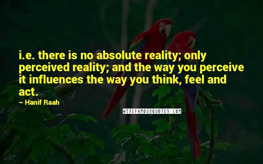 Hanif Raah Quotes: i.e. there is no absolute reality; only perceived reality; and the way you perceive it influences the way you think, feel and act.