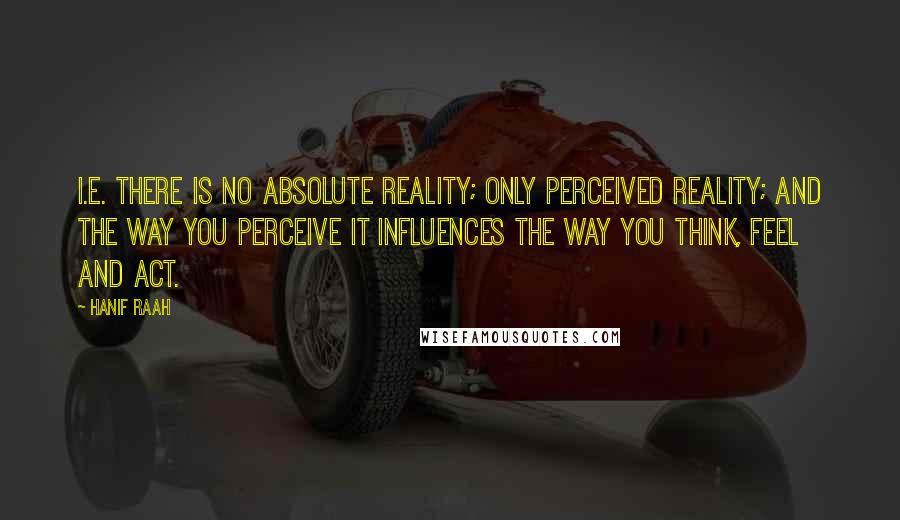 Hanif Raah Quotes: i.e. there is no absolute reality; only perceived reality; and the way you perceive it influences the way you think, feel and act.