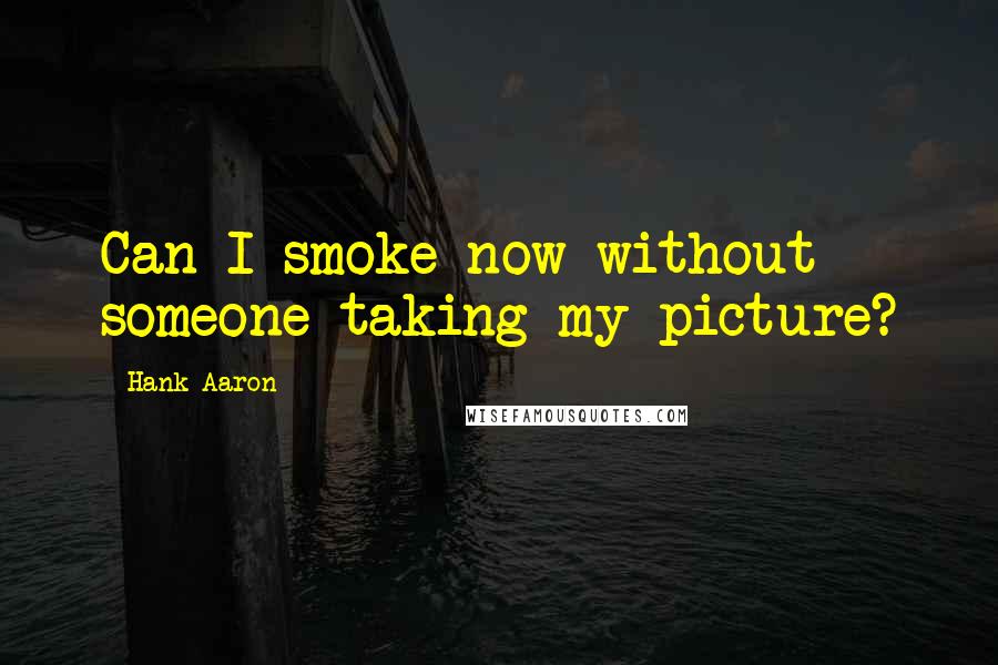 Hank Aaron Quotes: Can I smoke now without someone taking my picture?