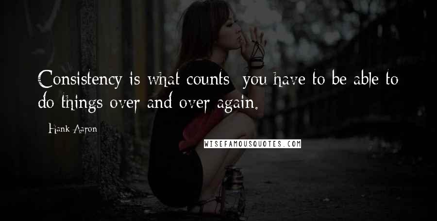 Hank Aaron Quotes: Consistency is what counts; you have to be able to do things over and over again.