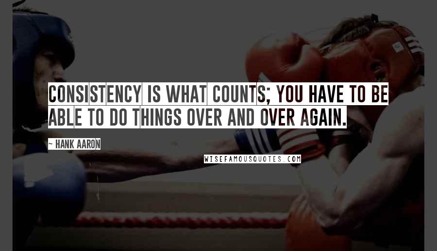 Hank Aaron Quotes: Consistency is what counts; you have to be able to do things over and over again.