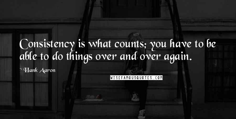 Hank Aaron Quotes: Consistency is what counts; you have to be able to do things over and over again.