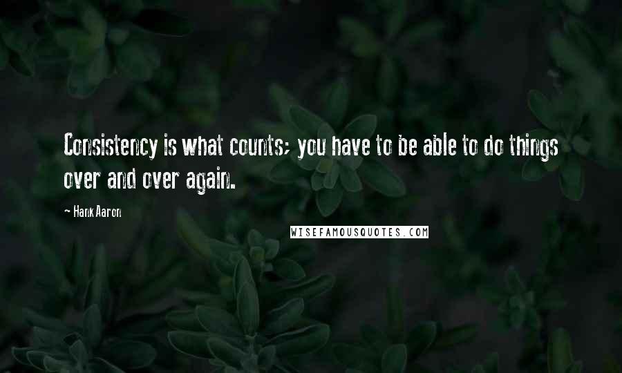 Hank Aaron Quotes: Consistency is what counts; you have to be able to do things over and over again.