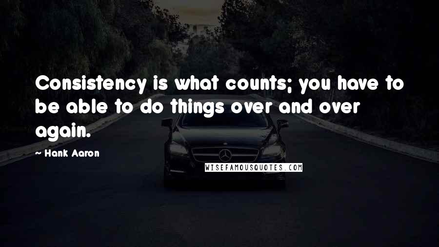 Hank Aaron Quotes: Consistency is what counts; you have to be able to do things over and over again.