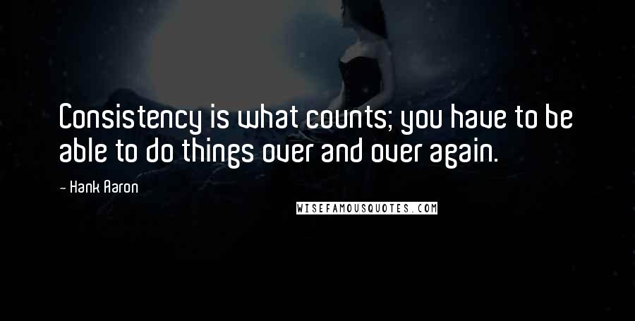 Hank Aaron Quotes: Consistency is what counts; you have to be able to do things over and over again.