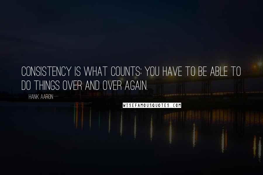 Hank Aaron Quotes: Consistency is what counts; you have to be able to do things over and over again.