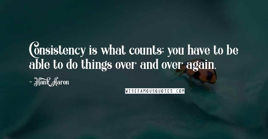 Hank Aaron Quotes: Consistency is what counts; you have to be able to do things over and over again.