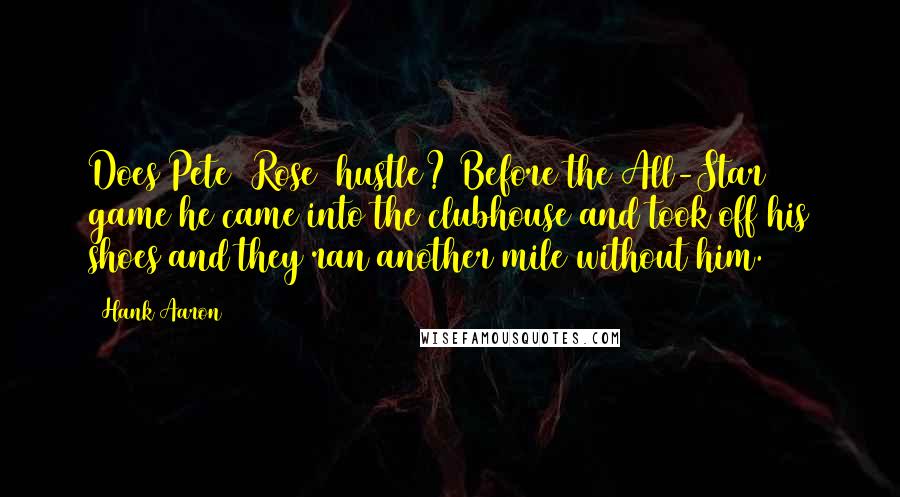 Hank Aaron Quotes: Does Pete (Rose) hustle? Before the All-Star game he came into the clubhouse and took off his shoes and they ran another mile without him.