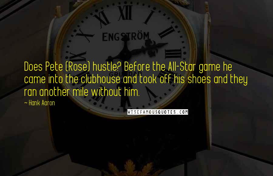 Hank Aaron Quotes: Does Pete (Rose) hustle? Before the All-Star game he came into the clubhouse and took off his shoes and they ran another mile without him.