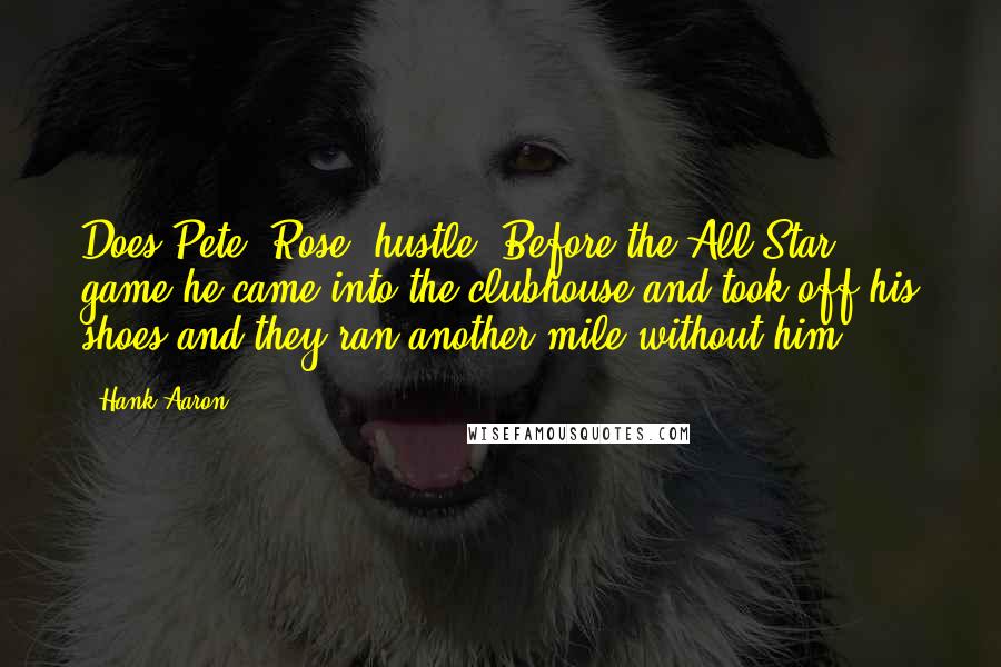 Hank Aaron Quotes: Does Pete (Rose) hustle? Before the All-Star game he came into the clubhouse and took off his shoes and they ran another mile without him.