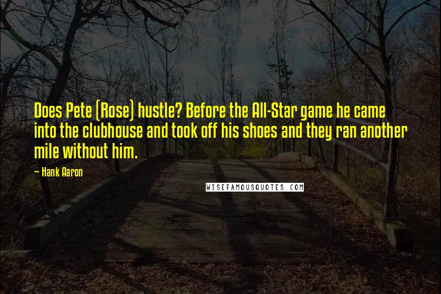 Hank Aaron Quotes: Does Pete (Rose) hustle? Before the All-Star game he came into the clubhouse and took off his shoes and they ran another mile without him.