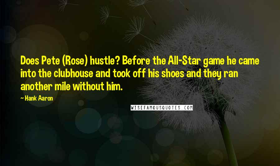 Hank Aaron Quotes: Does Pete (Rose) hustle? Before the All-Star game he came into the clubhouse and took off his shoes and they ran another mile without him.