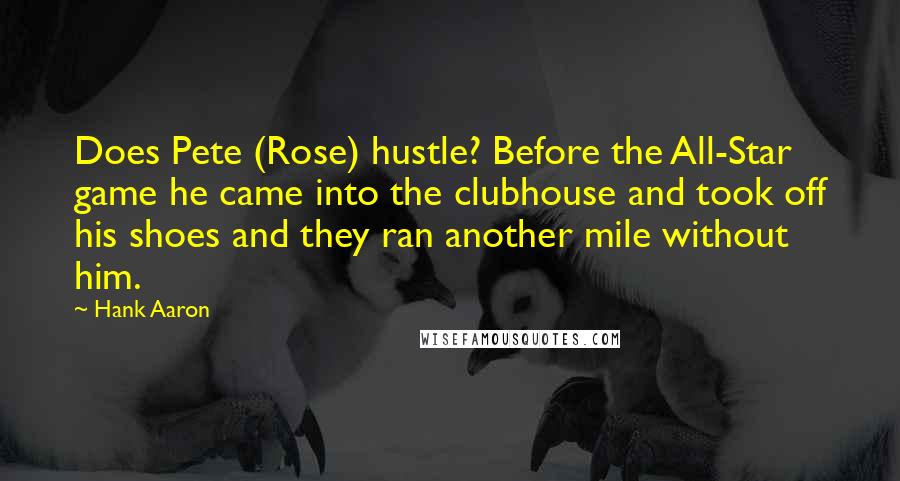 Hank Aaron Quotes: Does Pete (Rose) hustle? Before the All-Star game he came into the clubhouse and took off his shoes and they ran another mile without him.