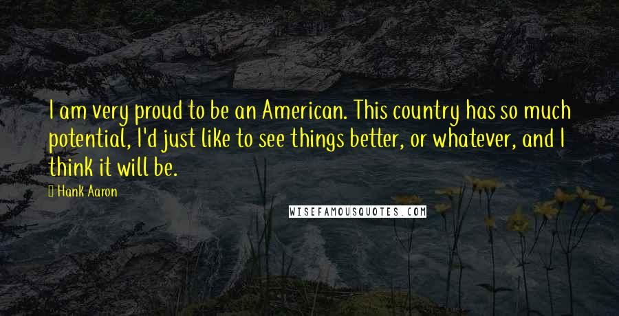 Hank Aaron Quotes: I am very proud to be an American. This country has so much potential, I'd just like to see things better, or whatever, and I think it will be.