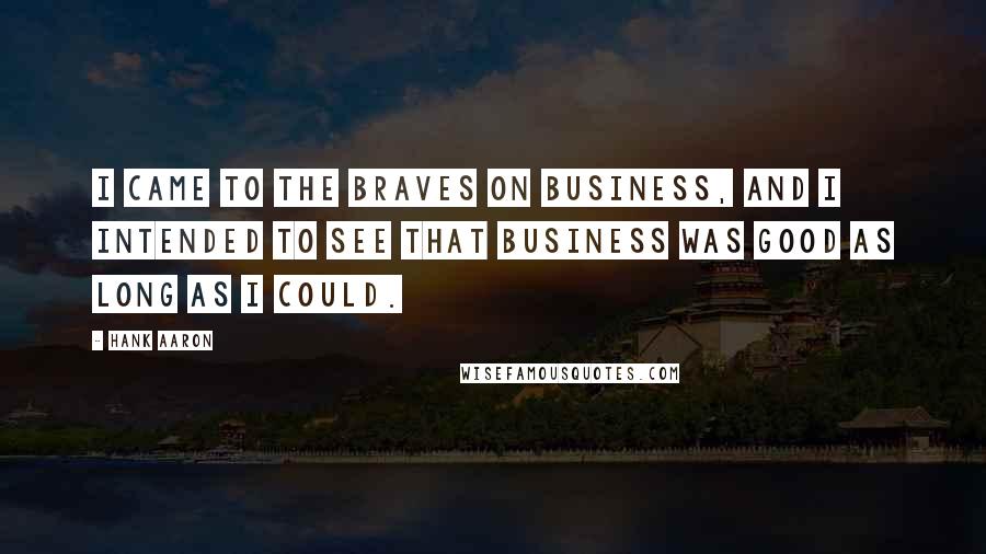 Hank Aaron Quotes: I came to the Braves on business, and I intended to see that business was good as long as I could.