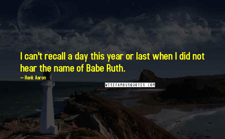 Hank Aaron Quotes: I can't recall a day this year or last when I did not hear the name of Babe Ruth.