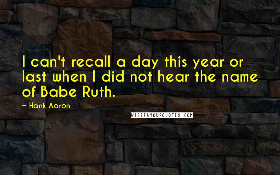 Hank Aaron Quotes: I can't recall a day this year or last when I did not hear the name of Babe Ruth.