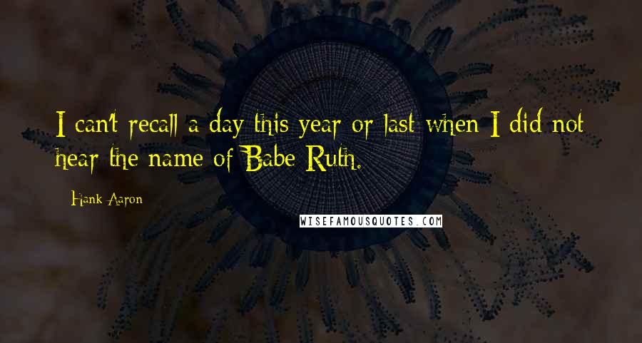 Hank Aaron Quotes: I can't recall a day this year or last when I did not hear the name of Babe Ruth.