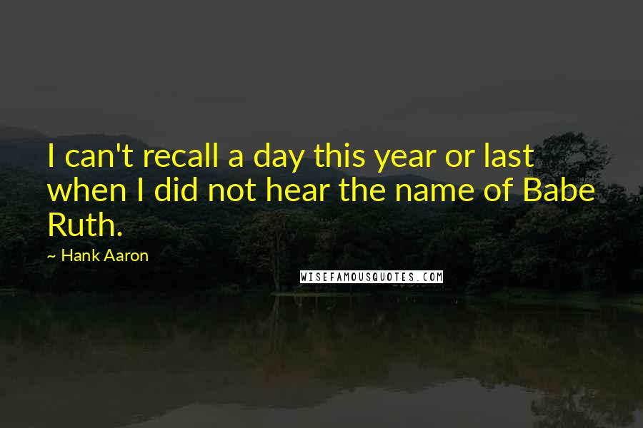 Hank Aaron Quotes: I can't recall a day this year or last when I did not hear the name of Babe Ruth.